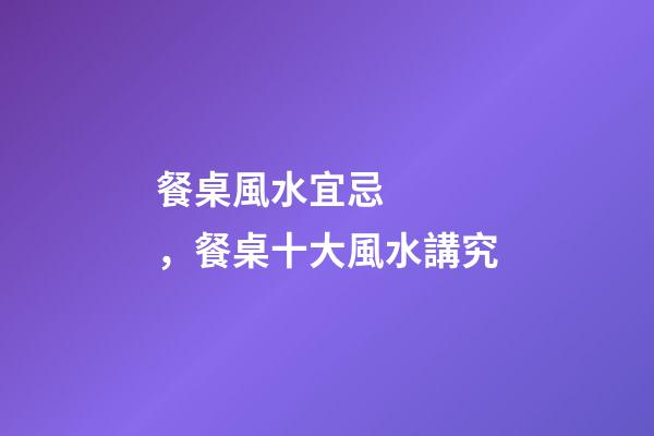 餐桌風水宜忌，餐桌十大風水講究
